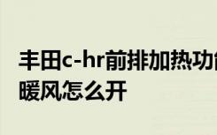 丰田c-hr前排加热功能怎么打开 丰田C-HR的暖风怎么开