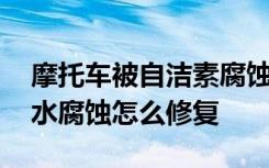 摩托车被自洁素腐蚀怎么解决 摩托车被机头水腐蚀怎么修复