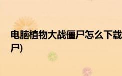 电脑植物大战僵尸怎么下载 (怎么在电脑上下载植物大战僵尸)