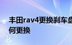 丰田rav4更换刹车盘片 丰田RAV4刹车盘如何更换