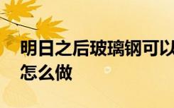 明日之后玻璃钢可以做什么 明日之后玻璃钢怎么做
