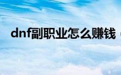 dnf副职业怎么赚钱 (dnf副职业如何赚钱)