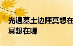 光遇墓土边陲冥想在哪 光遇边陲荒漠的神庙冥想在哪