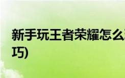 新手玩王者荣耀怎么玩 (新手玩王者荣耀的技巧)