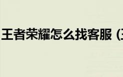 王者荣耀怎么找客服 (王者荣耀找客服的教程)