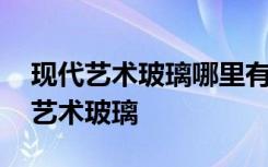 现代艺术玻璃哪里有卖 怎么买到好看的家居艺术玻璃