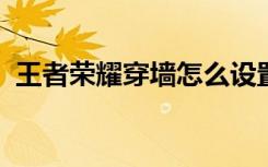 王者荣耀穿墙怎么设置 (各英雄穿墙的方法)
