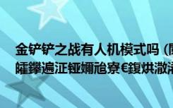 金铲铲之战有人机模式吗 (閲戦摬閾蹭箣鎴樹紶璇寸骇灏忓皬鑻遍泟铔嬭兘寮€鍑烘潵浠€涔堬紵)