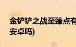 金铲铲之战至臻点有什么用 (金铲铲分ios和安卓吗)