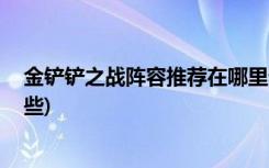 金铲铲之战阵容推荐在哪里看 (金铲铲之战约德尔玩法有哪些)