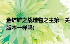 金铲铲之战造物之主第一关怎么打 (金铲铲之战跟云顶之弈版本一样吗)