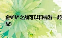 金铲铲之战可以和端游一起玩吗 (金铲铲七神将阵容怎么搭配)