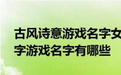 古风诗意游戏名字女生三个字 清雅仙气的三字游戏名字有哪些