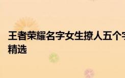 王者荣耀名字女生撩人五个字 王者荣耀名字女生撩人五个字精选