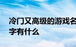冷门又高级的游戏名字 冷门又高级的游戏名字有什么