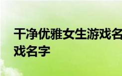 干净优雅女生游戏名字 关于干净优雅女生游戏名字