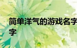 简单洋气的游戏名字 关于简单洋气的游戏名字