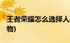 王者荣耀怎么选择人物 (怎么选择王者荣耀人物)