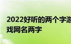2022好听的两个字游戏名字 好看又好听的游戏网名两字