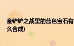 金铲铲之战里的蓝色宝石有什么用 (金铲铲之战离子火花怎么合成)