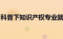 科普下知识产权专业就业方向及其前景怎么样