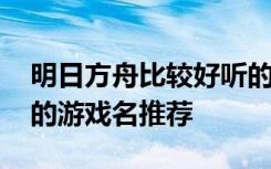 明日方舟比较好听的名字大全 明日方舟好听的游戏名推荐