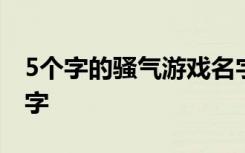 5个字的骚气游戏名字王者 好听昵称王者5个字