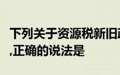 下列关于资源税新旧政策衔接的具体征税规定,正确的说法是