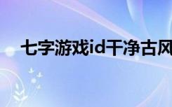七字游戏id干净古风 干净古风7字游戏名