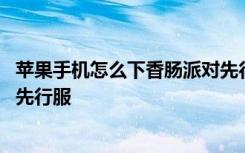 苹果手机怎么下香肠派对先行服 苹果手机怎么下载香肠派对先行服