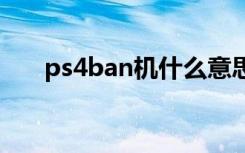 ps4ban机什么意思 ps4ban机的意思
