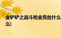 金铲铲之战斗枪金克丝什么装备 (金铲铲之战最肉阵容是什么)