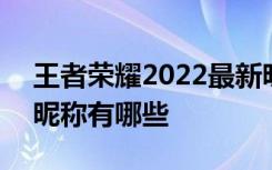 王者荣耀2022最新昵称 王者荣耀2022最新昵称有哪些
