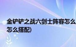 金铲铲之战六剑士阵容怎么搭配 (金铲铲黎明之战最强阵容怎么搭配)