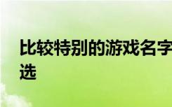 比较特别的游戏名字 比较特别的游戏名字精选