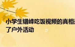 小学生错峰吃饭视频的真相是因为降温另一半同学临时取消了户外活动