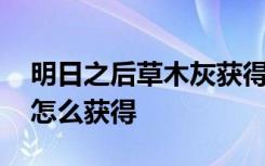 明日之后草木灰获得的方法 明日之后草木灰怎么获得