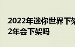 2022年迷你世界下架是真的吗 迷你世界2022年会下架吗