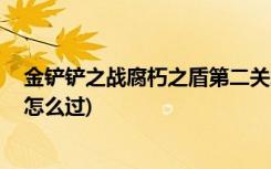 金铲铲之战腐朽之盾第二关怎么过 (金铲铲腐朽之盾第二关怎么过)