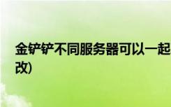 金铲铲不同服务器可以一起玩吗 (金铲铲之战学院阵容怎么改)