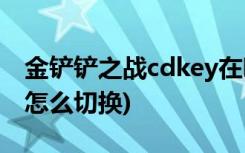 金铲铲之战cdkey在哪领取 (金铲铲之战版本怎么切换)