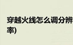 穿越火线怎么调分辨率 (穿越火线如何调分辨率)