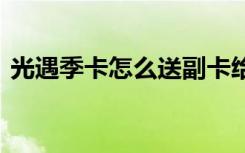 光遇季卡怎么送副卡给好友 光遇季卡怎么送