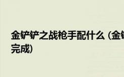 金铲铲之战枪手配什么 (金铲铲之战进行一次分享任务怎么完成)