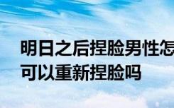 明日之后捏脸男性怎么捏得更好看 明日之后可以重新捏脸吗