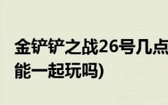 金铲铲之战26号几点上线 (金铲铲苹果和安卓能一起玩吗)