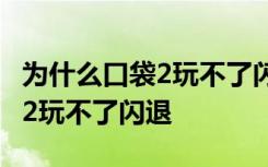 为什么口袋2玩不了闪退 是什么原因造成口袋2玩不了闪退