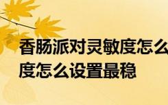 香肠派对灵敏度怎么调整最稳 香肠派对灵敏度怎么设置最稳