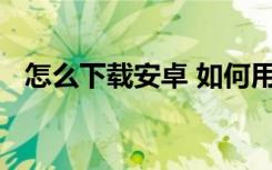 怎么下载安卓 如何用安卓手机下载安家居