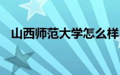 山西师范大学怎么样 山西师范大学好不好